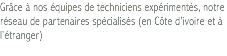 Grâce à nos équipes de techniciens expérimentés, notre réseau de partenaires spécialisés (en Côte d’ivoire et à l’étranger) 